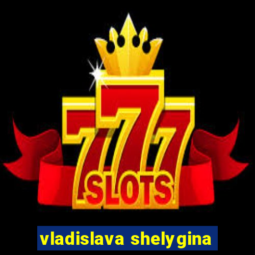 vladislava shelygina